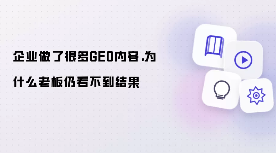 企业做了很多GEO内容，为什么老板仍看不到结果