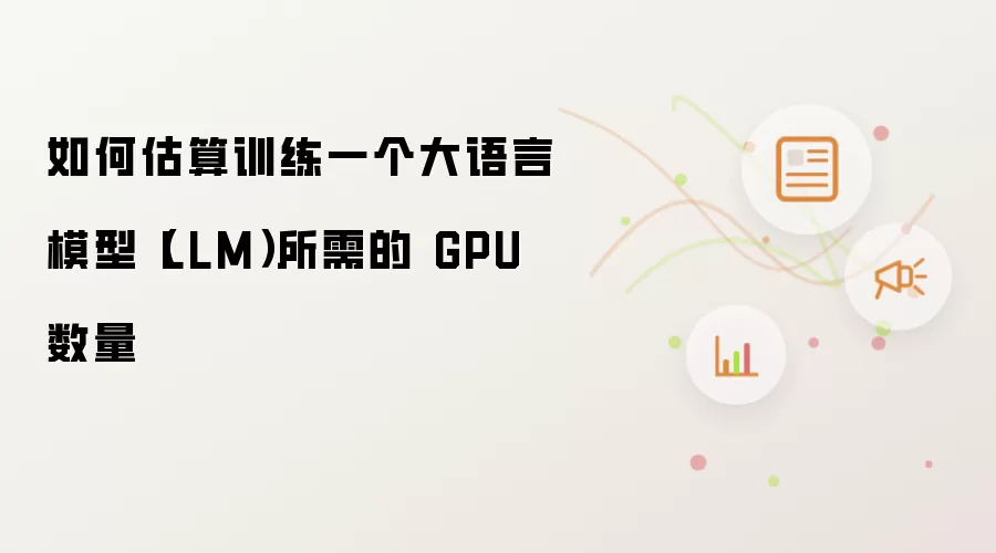 如何估算训练一个大语言模型(LLM)所需的 GPU 数量