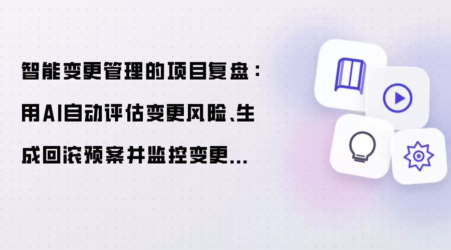 智能变更管理的项目复盘：用AI自动评估变更风险、生成回滚预案并监控变更后的指标异常