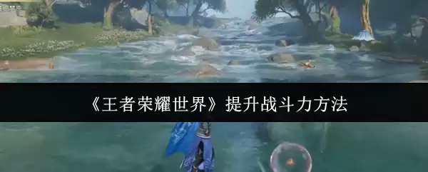 《王者荣耀世界》提升战斗力做法