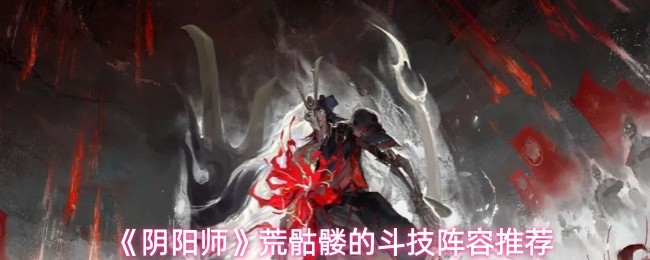 阴阳师荒骷髅斗技阵容怎么配 荒骷髅的斗技阵容推荐