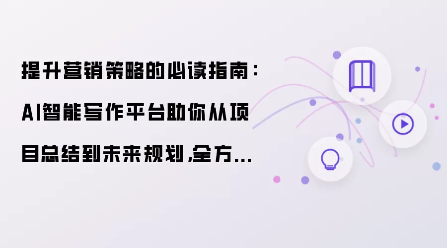 提升营销策略的必读指南：AI智能写作平台助你从项目总结到未来规划，全方位解析！
