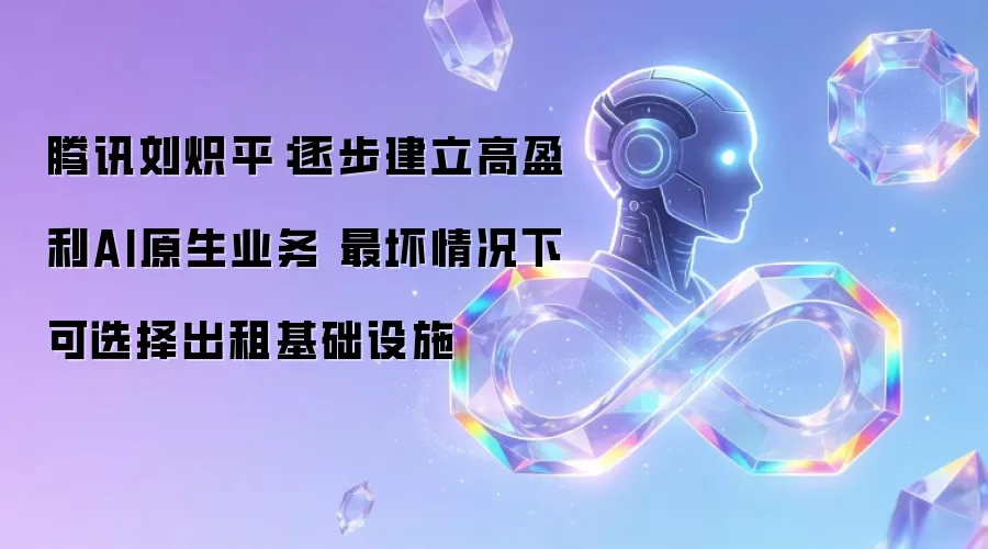 腾讯刘炽平：逐步建立高盈利AI原生业务 最坏情况下可选择出租基础设施