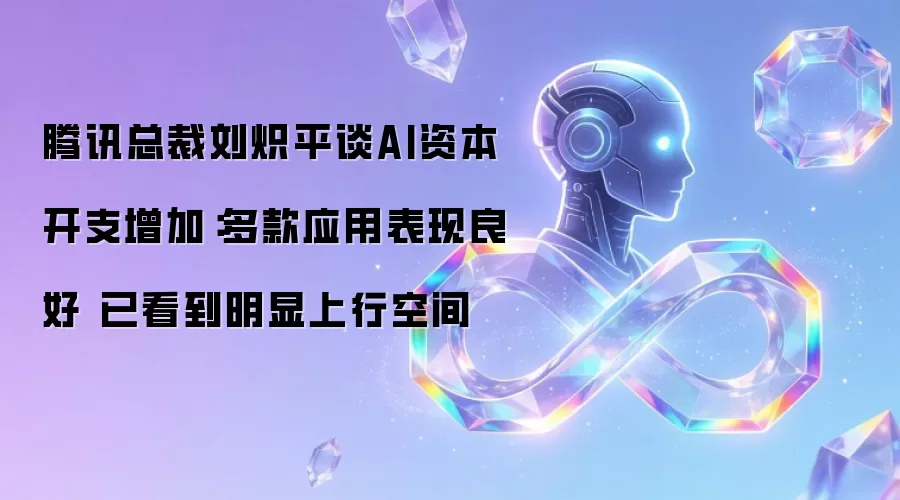 腾讯总裁刘炽平谈AI资本开支增加:多款应用表现良好 已看到明显上行空间