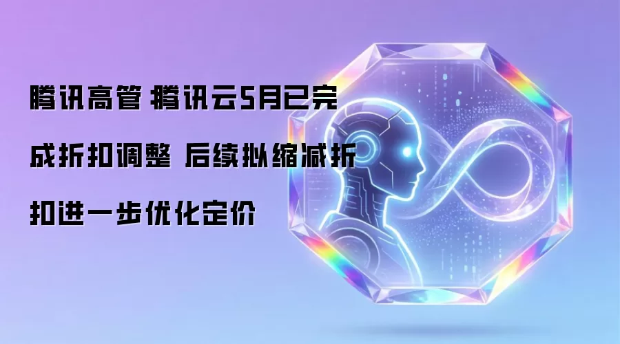 腾讯高管:腾讯云5月已完成折扣调整 后续拟缩减折扣进一步优化定价
