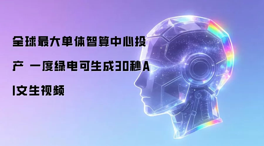 全球最大单体智算中心投产 一度绿电可生成30秒AI文生视频
