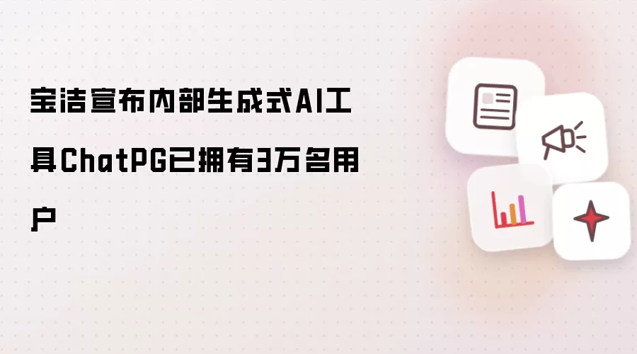 宝洁宣布内部生成式AI工具ChatPG已拥有3万名用户