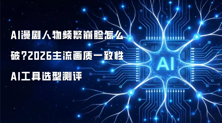 AI漫剧人物频繁崩脸怎么破？2026主流画质一致性AI工具选型测评