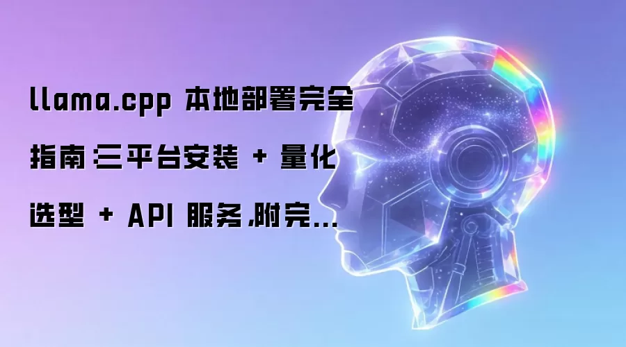 llama.cpp 本地部署完全指南：三平台安装 + 量化选型 + API 服务，附完整命令
