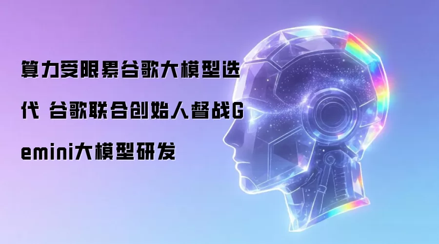 算力受限累谷歌大模型迭代 谷歌联合创始人督战Gemini大模型研发