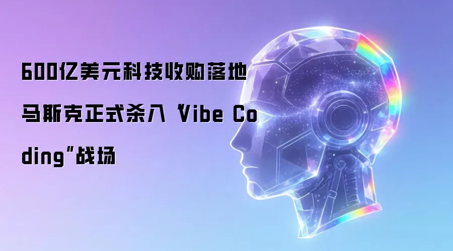 600亿美元科技收购落地 马斯克正式杀入“Vibe Coding”战场