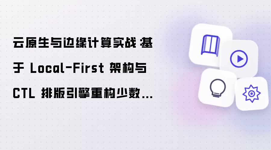 云原生与边缘计算实战：基于 Local-First 架构与 CTL 排版引擎重构少数民族双语考试中台