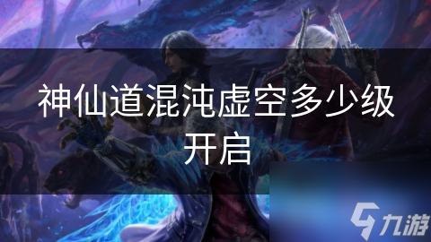 神仙道混沌虚空多少级开启