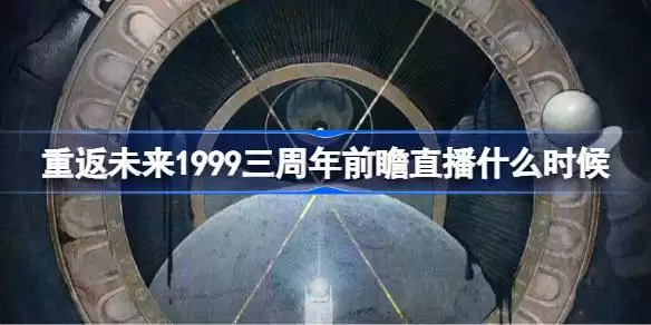 重返未来1999三周年前瞻直播什么时候 重返未来三周年前瞻直播时间