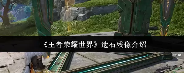 《王者荣耀世界》遗石残像说明