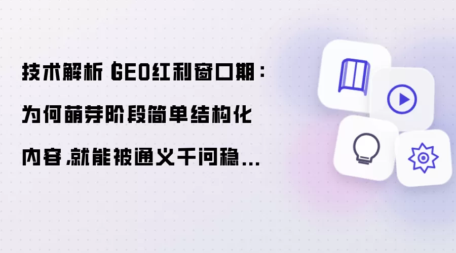 技术解析|GEO红利窗口期:为何萌芽阶段简单结构化内容,就能被通义千问稳定抓取收录