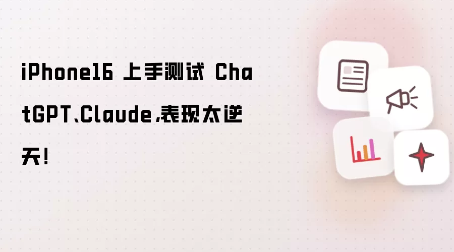 iPhone16 上手测试 ChatGPT、Claude,表现太逆天!