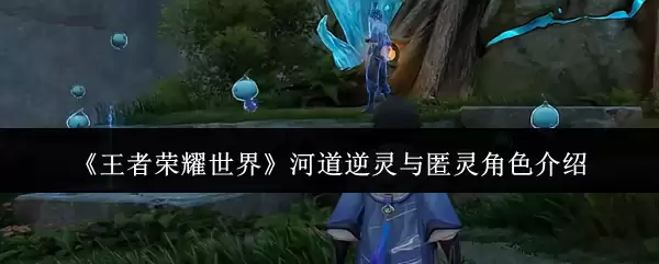 《王者荣耀世界》河道逆灵与匿灵角色说明