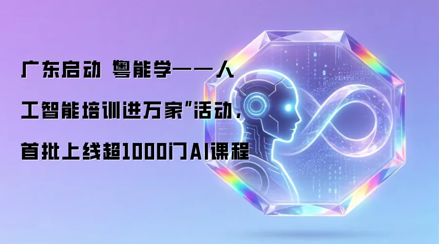 广东启动“粤能学——人工智能培训进万家”活动,首批上线超1000门AI课程