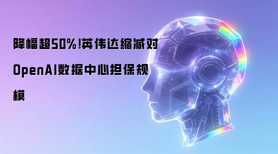 降幅超50%!英伟达缩减对OpenAI数据中心担保规模