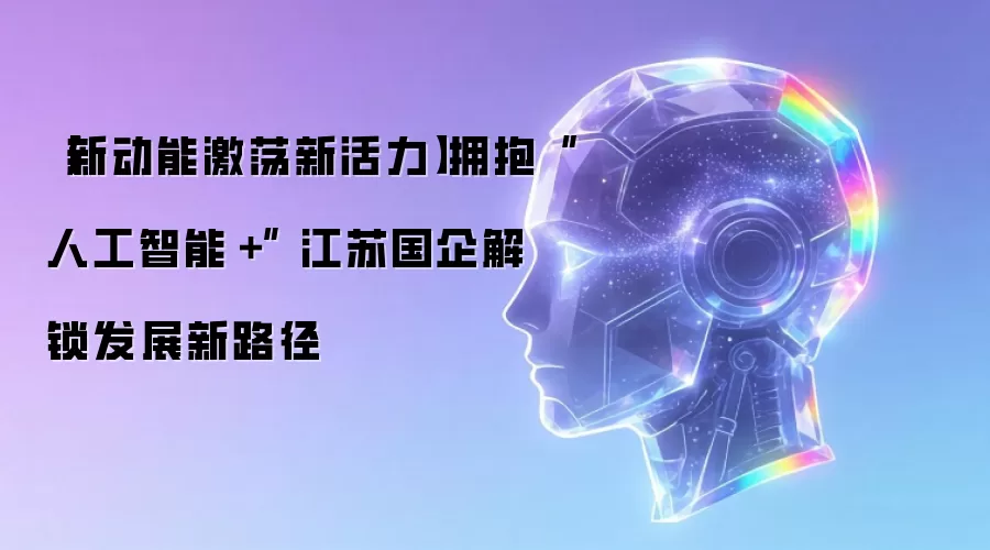 【新动能激荡新活力】拥抱“人工智能+” 江苏国企解锁发展新路径