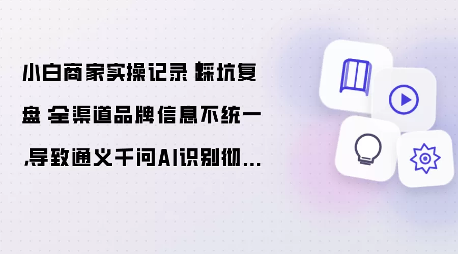 小白商家实操记录|踩坑复盘:全渠道品牌信息不统一,导致通义千问AI识别彻底混乱