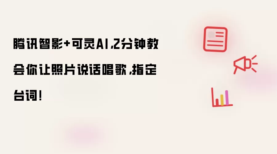 腾讯智影+可灵AI,2分钟教会你让照片说话唱歌,指定台词!