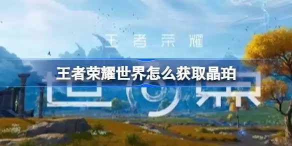 王者荣耀世界如何获取晶珀 王者荣耀世界晶珀快速获取攻略