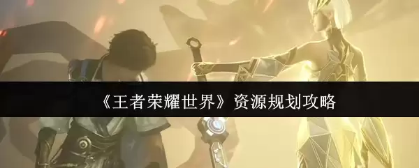 《王者荣耀世界》资源规划攻略