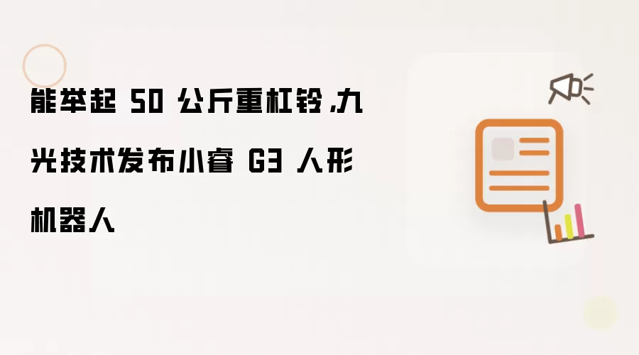 能举起 50 公斤重杠铃，九光技术发布小睿 G3 人形机器人