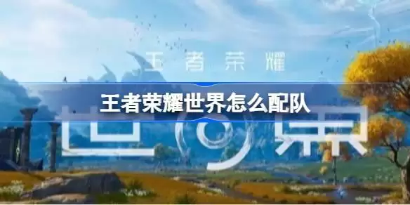 王者荣耀世界如何配队 王者荣耀世界队伍搭配推荐