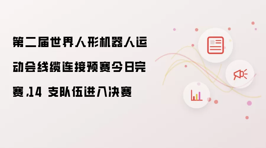 第二届世界人形机器人运动会线缆连接预赛今日完赛,14 支队伍进入决赛
