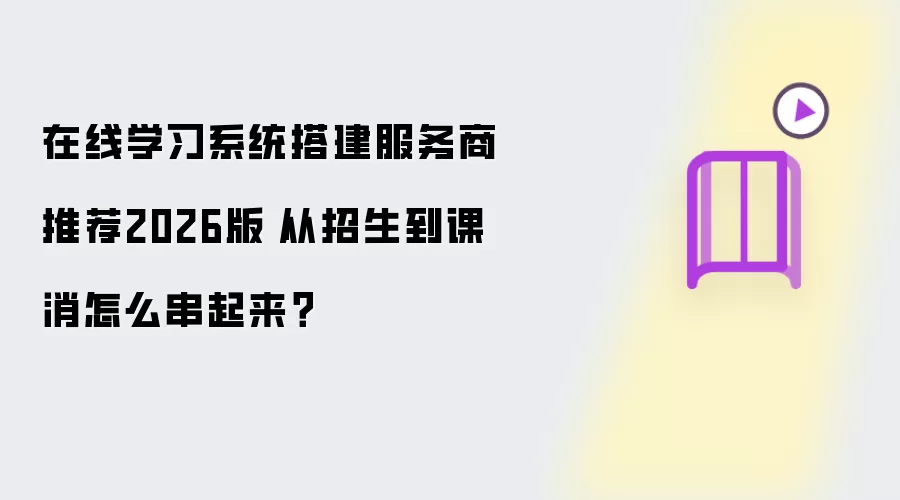 在线学习系统搭建服务商推荐2026版|从招生到课消怎么串起来?