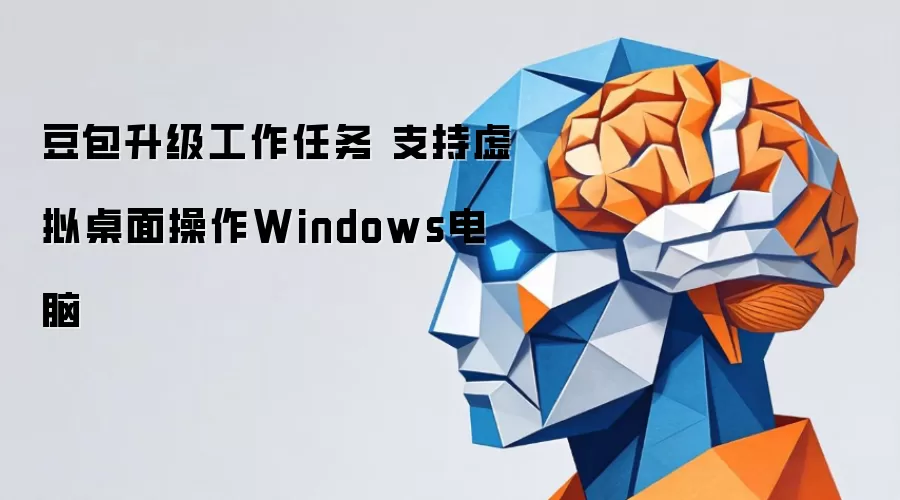 豆包升级工作任务 支持虚拟桌面操作Windows电脑