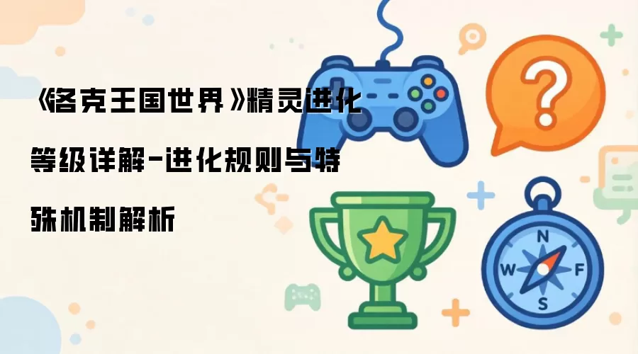 《洛克王国世界》精灵进化等级详细说明-进化规则与特殊机制解析