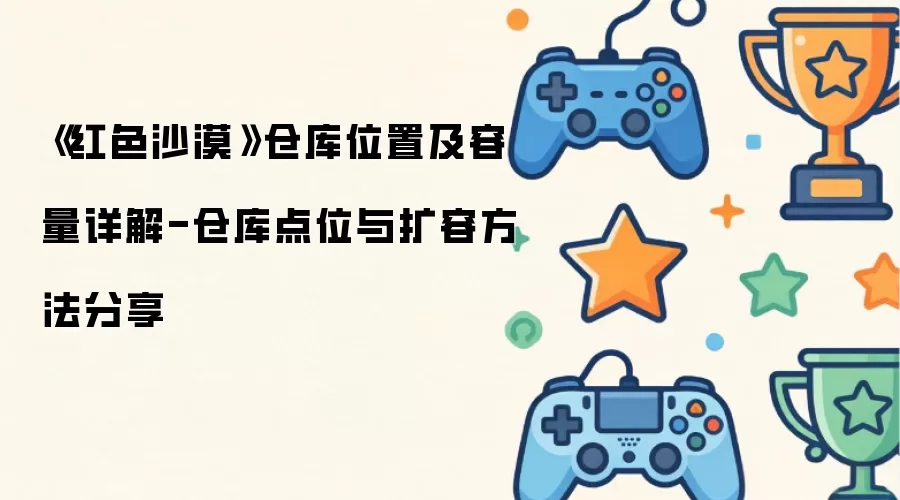 《红色沙漠》仓库位置及容量详细说明-仓库点位与扩容方法分享