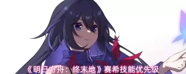 明日方舟终末地赛希技能如何升 明日方舟终末地赛希技能优先级