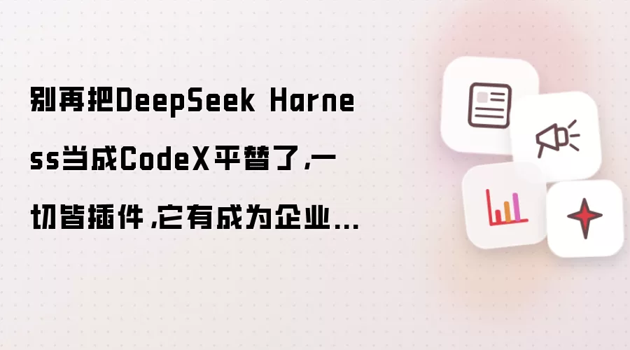 别再把DeepSeek Harness当成CodeX平替了，一切皆插件，它有成为企业AI工作台的潜力