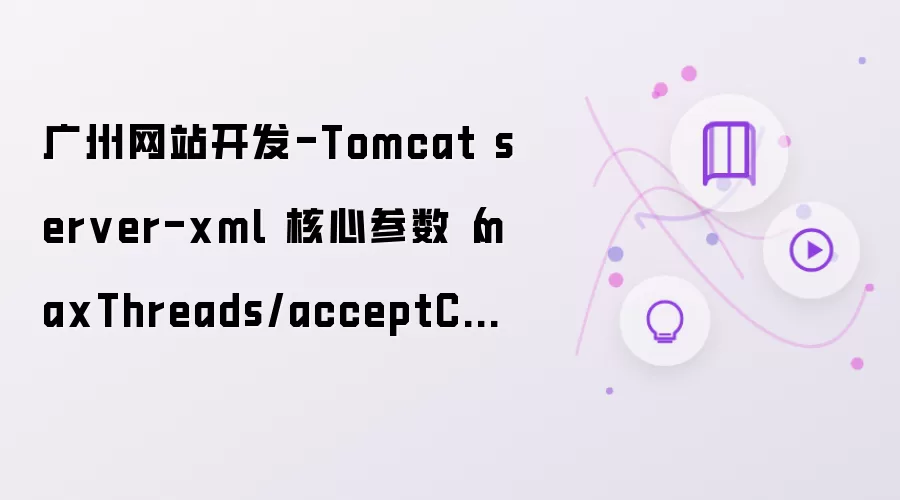 广州网站开发-Tomcat server-xml 核心参数(maxThreads/acceptCount)解析