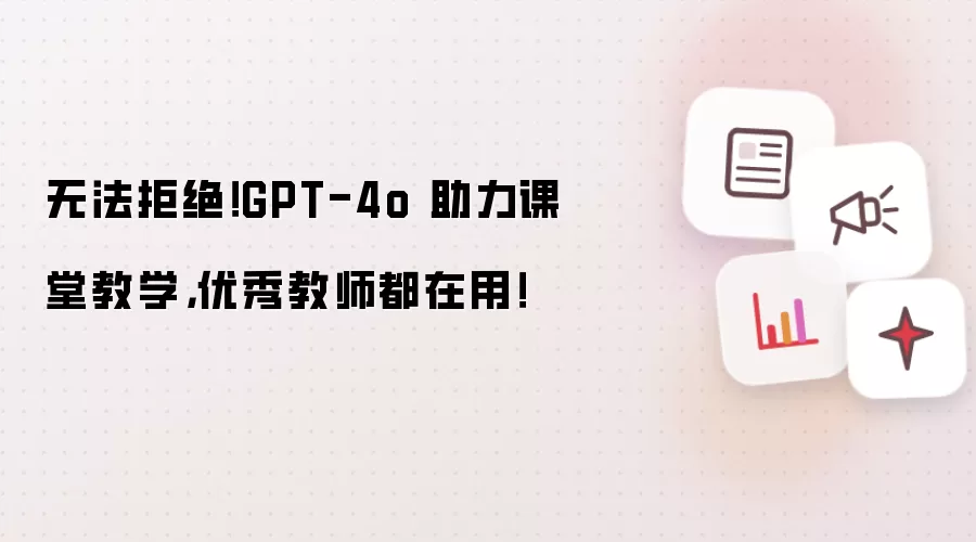 无法拒绝！GPT-4o 助力课堂教学，优秀教师都在用！