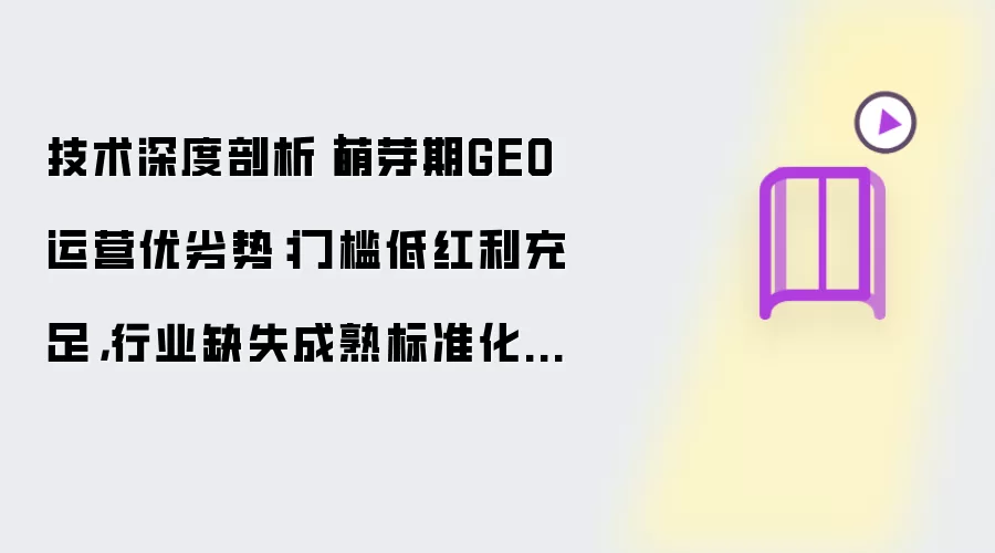 技术深度剖析｜萌芽期GEO运营优劣势：门槛低红利充足，行业缺失成熟标准化做法论