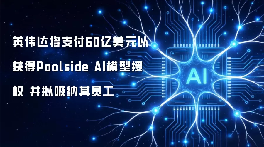 英伟达将支付60亿美元以获得Poolside AI模型授权 并拟吸纳其员工