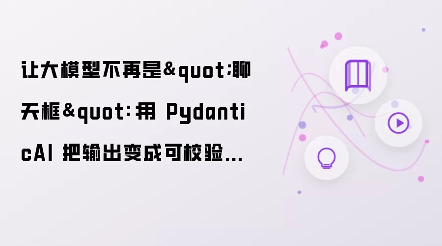 让大模型不再是"聊天框"：用 PydanticAI 把输出变成可校验的 Python 对象