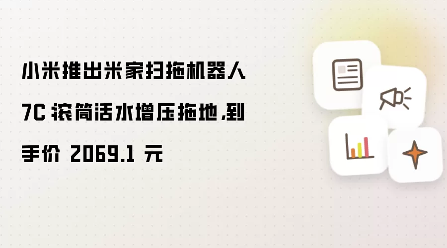 小米推出米家扫拖机器人 7C:滚筒活水增压拖地,到手价 2069.1 元
