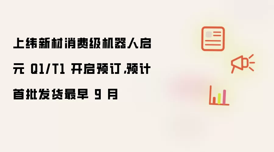 上纬新材消费级机器人启元 Q1/T1 开启预订，预计首批发货最早 9 月