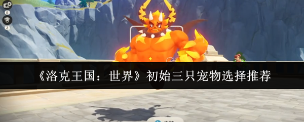 《洛克王国:世界》初始三只宠物选择推荐