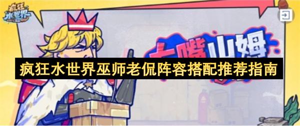 疯狂水世界巫师老侃阵容搭配推荐指南