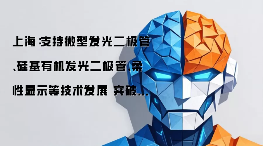 上海:支持微型发光二极管、硅基有机发光二极管、柔性显示等技术发展 突破光波导、驱动芯片、核心装备、关键材料等环节