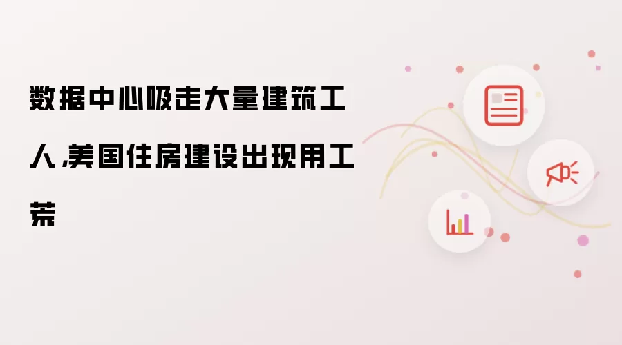 数据中心吸走大量建筑工人，美国住房建设出现用工荒