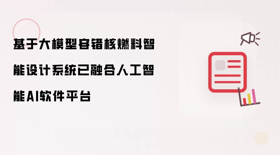 基于大模型容错核燃料智能设计系统已融合人工智能AI软件平台